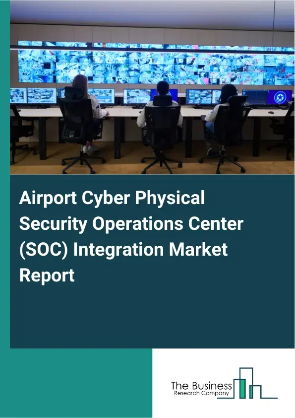 Global Airport Cyber Physical Security Operations Center (SOC) Integration Market Report 2026 Global Airport Cyber Physical Security Operations Center (SOC) Integration Market Report 2026