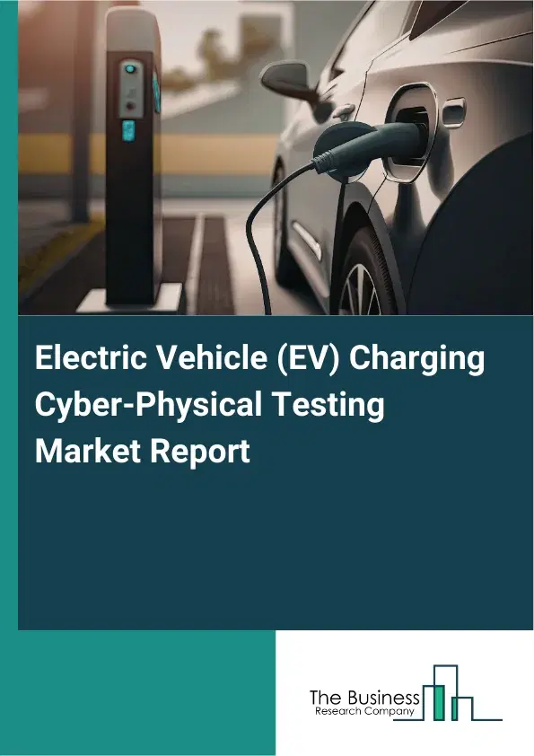 Global Electric Vehicle (EV) Charging Cyber-Physical Testing Market Report 2026 Global Electric Vehicle (EV) Charging Cyber-Physical Testing Market Report 2026
