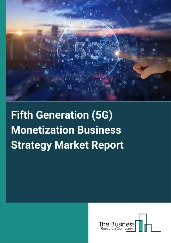 Global Fifth Generation (5G) Monetization Business Strategy Market Report 2026 Global Fifth Generation (5G) Monetization Business Strategy Market Report 2026