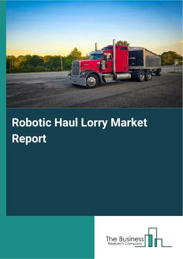 Global Robotic Haul Lorry Market Report 2026 Global Robotic Haul Lorry Market Report 2026