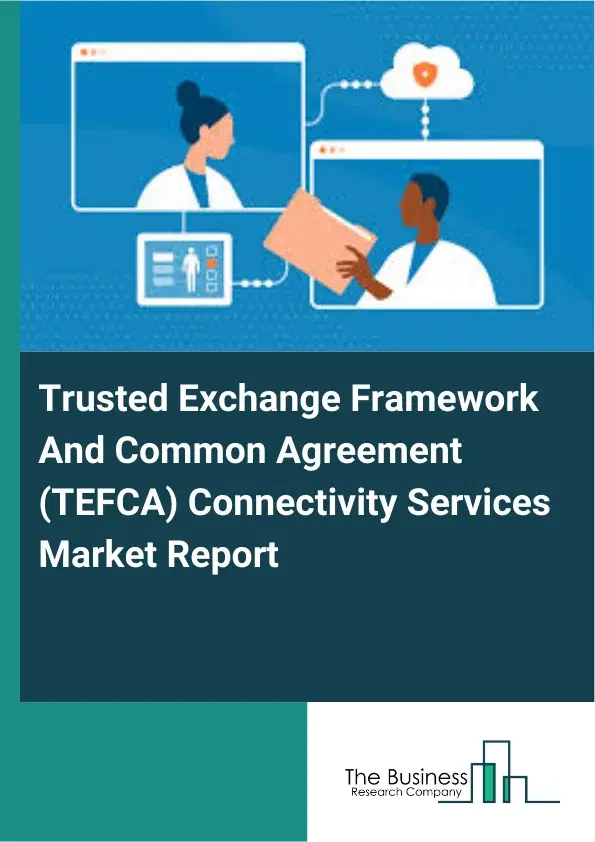 Global Trusted Exchange Framework And Common Agreement (TEFCA) Connectivity Services Market Report 2026 Global Trusted Exchange Framework And Common Agreement (TEFCA) Connectivity Services Market Report 2026